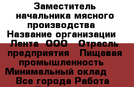 Заместитель начальника мясного производства › Название организации ­ Лента, ООО › Отрасль предприятия ­ Пищевая промышленность › Минимальный оклад ­ 1 - Все города Работа » Вакансии   . Башкортостан респ.,Октябрьский г.